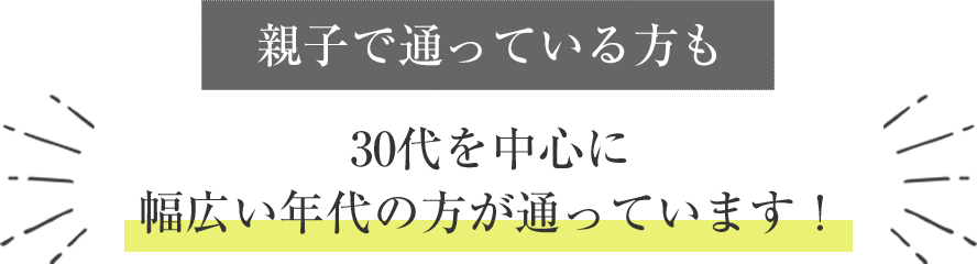 親子3代で通って下さっている方も 30代を中心に幅広い年代の方が通っています!