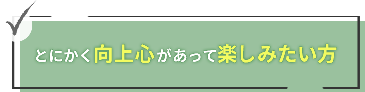 とにかく向上心があって、楽しみたい方